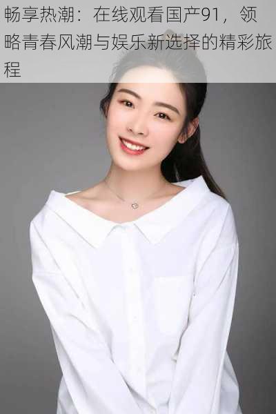 畅享热潮:在线观看国产91,领略青春风潮与娱乐新选择的精彩旅程