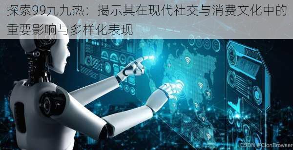 探索99九九热:揭示其在现代社交与消费文化中的重要影响与多样化表现