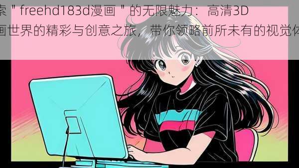 探索"freehd183d漫画"的无限魅力:高清3D漫画世界的精彩与创意之旅,带你领略前所未有的视觉体验!