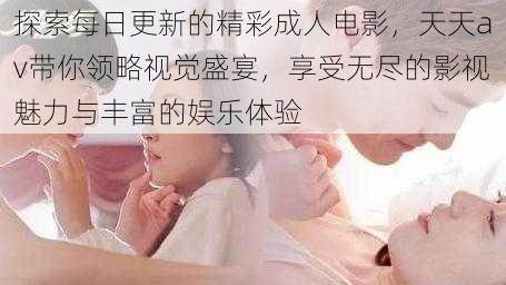 探索每日更新的精彩成人电影,天天av带你领略视觉盛宴,享受无尽的影视魅力与丰富的娱乐体验