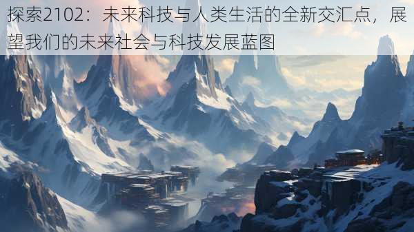 探索2102:未来科技与人类生活的全新交汇点,展望我们的未来社会与科技发展蓝图