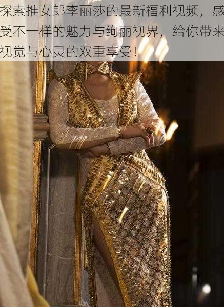 探索推女郎李丽莎的最新福利视频,感受不一样的魅力与绚丽视界,给你带来视觉与心灵的双重享受!