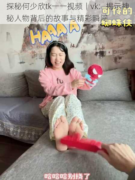 探秘何少欣tk一一视频丨vk:揭示神秘人物背后的故事与精彩瞬间