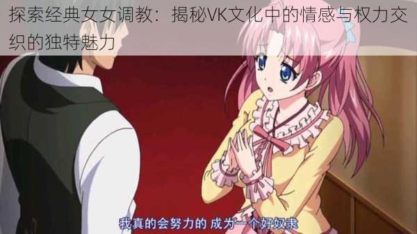 探索经典女女调教:揭秘VK文化中的情感与权力交织的独特魅力