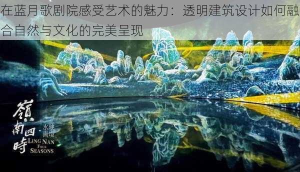 在蓝月歌剧院感受艺术的魅力:透明建筑设计如何融合自然与文化的完美呈现