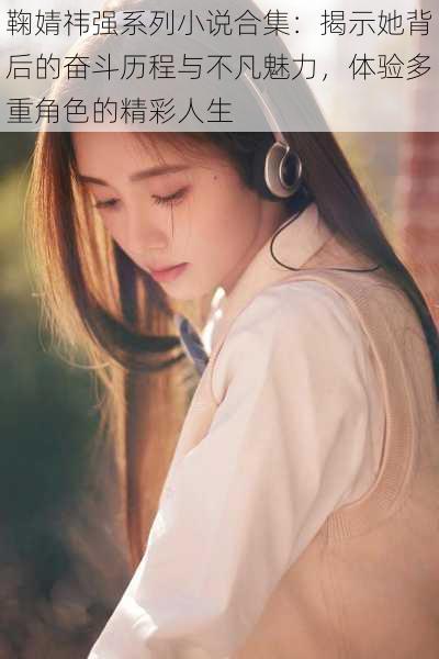 鞠婧祎强系列小说合集:揭示她背后的奋斗历程与不凡魅力,体验多重角色的精彩人生