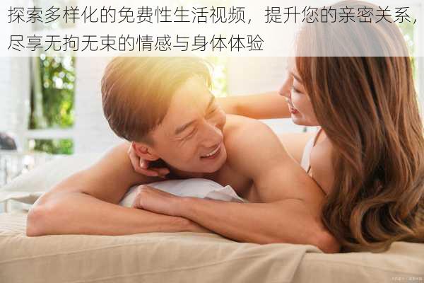 探索多样化的免费性生活视频,提升您的亲密关系,尽享无拘无束的情感与身体体验