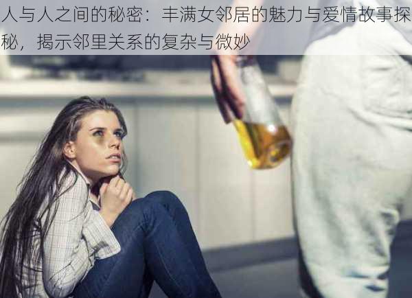 人与人之间的秘密：丰满女邻居的魅力与爱情故事探秘，揭示邻里关系的复杂与微妙