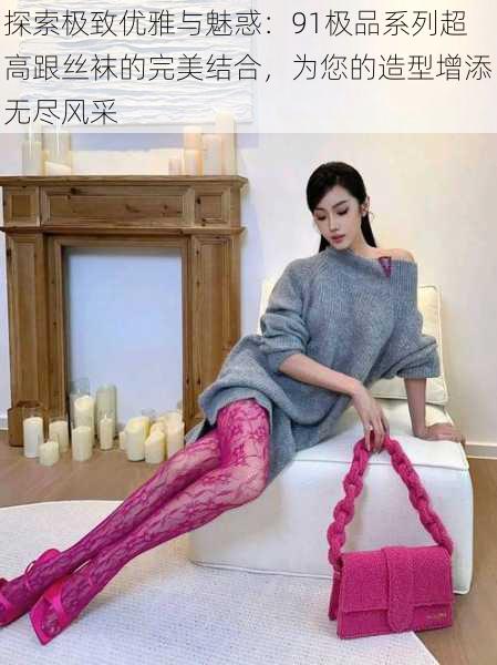 探索极致优雅与魅惑:91极品系列超高跟丝袜的完美结合,为您的造型增添无尽风采