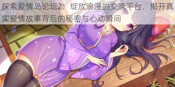 探索爱情岛论坛2:绽放浪漫的交流平台,揭开真实爱情故事背后的秘密与心动瞬间