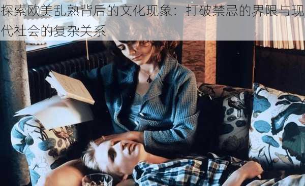 探索欧美乱熟背后的文化现象:打破禁忌的界限与现代社会的复杂关系