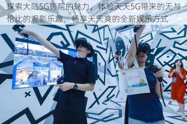 探索大陆5G影院的魅力,体验天天5G带来的无与伦比的观影乐趣,畅享天天爽的全新娱乐方式
