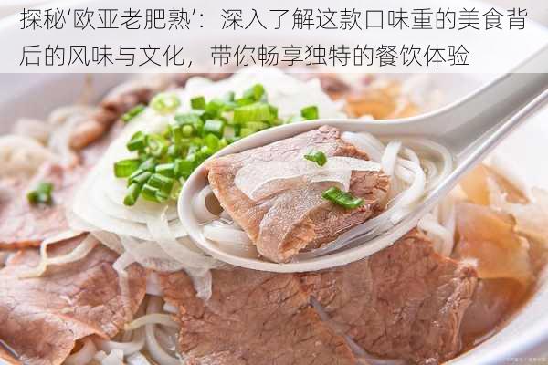 探秘‘欧亚老肥熟’:深入了解这款口味重的美食背后的风味与文化,带你畅享独特的餐饮体验