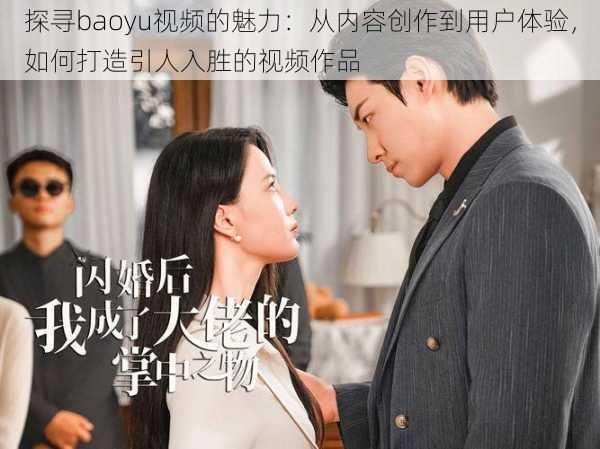 探寻baoyu视频的魅力:从内容创作到用户体验,如何打造引人入胜的视频作品