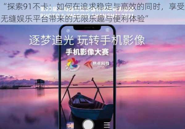 “探索91不卡:如何在追求稳定与高效的同时,享受无缝娱乐平台带来的无限乐趣与便利体验”