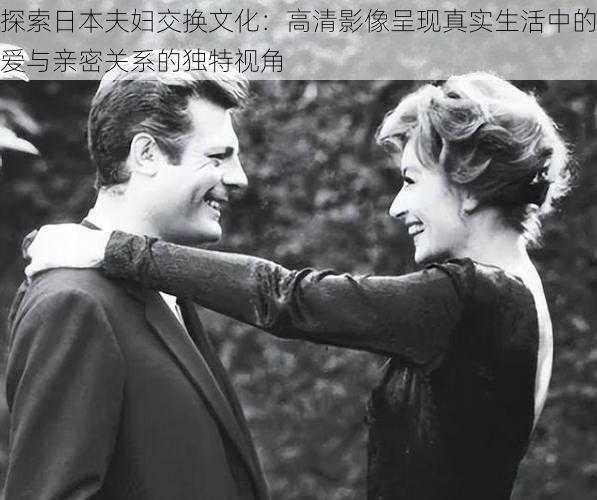 探索日本夫妇交换文化:高清影像呈现真实生活中的爱与亲密关系的独特视角