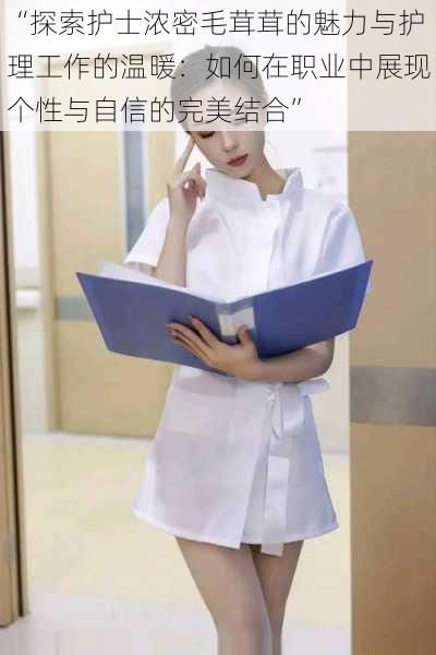 “探索护士浓密毛茸茸的魅力与护理工作的温暖:如何在职业中展现个性与自信的完美结合”