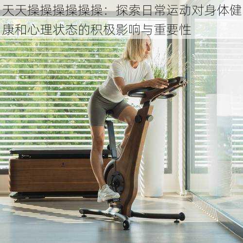天天操操操操操操:探索日常运动对身体健康和心理状态的积极影响与重要性