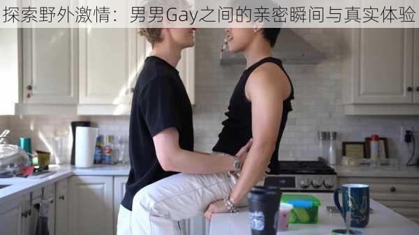探索野外激情:男男Gay之间的亲密瞬间与真实体验