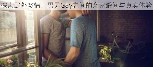探索野外激情:男男Gay之间的亲密瞬间与真实体验