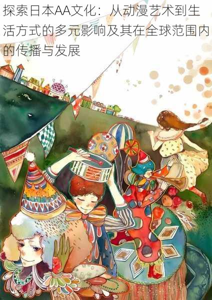探索日本AA文化：从动漫艺术到生活方式的多元影响及其在全球范围内的传播与发展