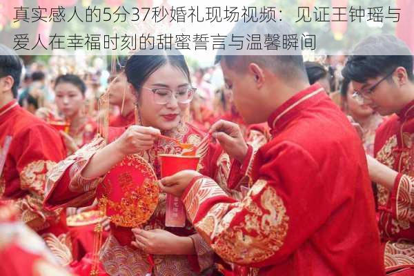 真实感人的5分37秒婚礼现场视频:见证王钟瑶与爱人在幸福时刻的甜蜜誓言与温馨瞬间