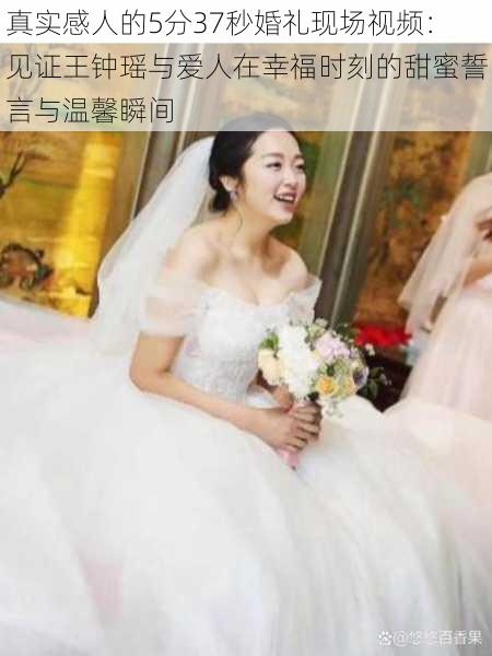真实感人的5分37秒婚礼现场视频:见证王钟瑶与爱人在幸福时刻的甜蜜誓言与温馨瞬间