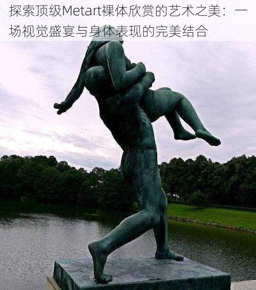 探索顶级Metart裸体欣赏的艺术之美:一场视觉盛宴与身体表现的完美结合