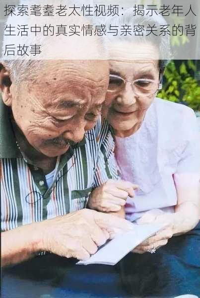探索耄耋老太性视频:揭示老年人生活中的真实情感与亲密关系的背后故事