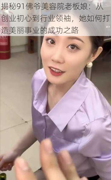 揭秘91佛爷美容院老板娘:从创业初心到行业领袖,她如何打造美丽事业的成功之路