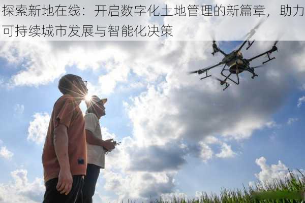 探索新地在线:开启数字化土地管理的新篇章,助力可持续城市发展与智能化决策