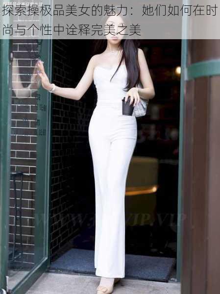 探索操极品美女的魅力:她们如何在时尚与个性中诠释完美之美