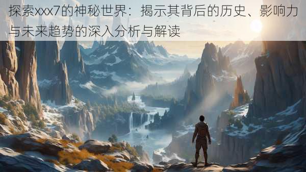 探索xxx7的神秘世界：揭示其背后的历史、影响力与未来趋势的深入分析与解读