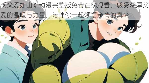 《父爱如山》动漫完整版免费在线观看,感受深厚父爱的温暖与力量,陪伴你一起领悟亲情的真谛!