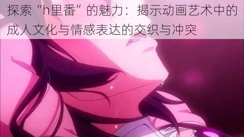 探索“h里番”的魅力:揭示动画艺术中的成人文化与情感表达的交织与冲突