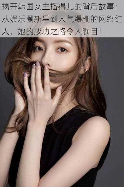 揭开韩国女主播得儿的背后故事:从娱乐圈新星到人气爆棚的网络红人,她的成功之路令人瞩目!