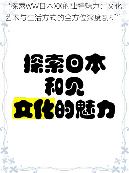 “探索WW日本XX的独特魅力:文化、艺术与生活方式的全方位深度剖析”