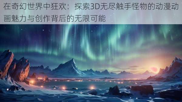 在奇幻世界中狂欢:探索3D无尽触手怪物的动漫动画魅力与创作背后的无限可能