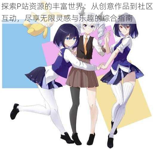探索P站资源的丰富世界:从创意作品到社区互动,尽享无限灵感与乐趣的综合指南