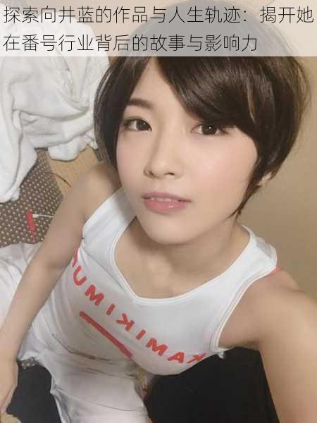 探索向井蓝的作品与人生轨迹:揭开她在番号行业背后的故事与影响力