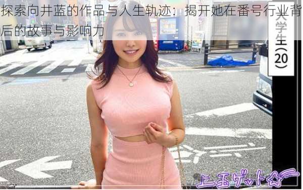 探索向井蓝的作品与人生轨迹:揭开她在番号行业背后的故事与影响力