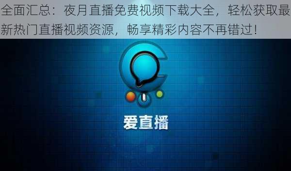 全面汇总:夜月直播免费视频下载大全,轻松获取最新热门直播视频资源,畅享精彩内容不再错过!