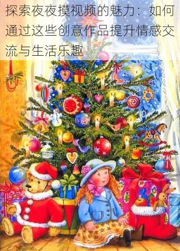 探索夜夜摸视频的魅力:如何通过这些创意作品提升情感交流与生活乐趣