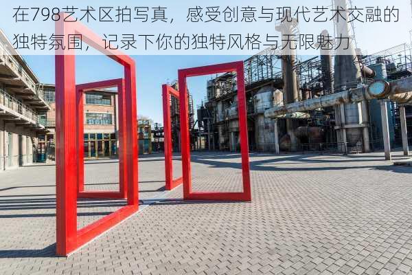 在798艺术区拍写真,感受创意与现代艺术交融的独特氛围,记录下你的独特风格与无限魅力