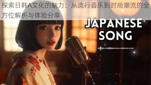 探索日韩A文化的魅力:从流行音乐到时尚潮流的全方位解析与体验分享