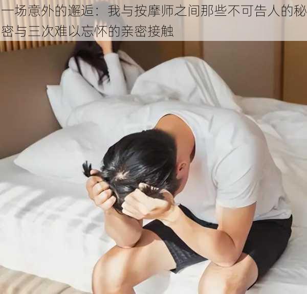 一场意外的邂逅:我与按摩师之间那些不可告人的秘密与三次难以忘怀的亲密接触
