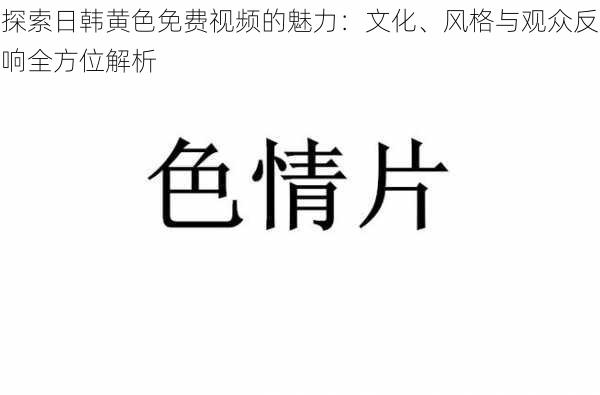 探索日韩黄色免费视频的魅力:文化、风格与观众反响全方位解析