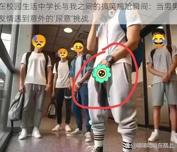 在校园生活中学长与我之间的搞笑尴尬瞬间:当男男友情遇到意外的‘尿意’挑战