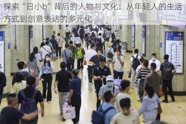 探索“日小b”背后的人物与文化:从年轻人的生活方式到创意表达的多元化