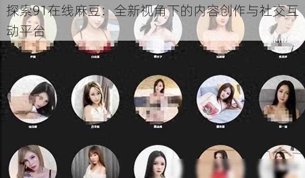 探索91在线麻豆：全新视角下的内容创作与社交互动平台
